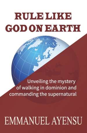 Rule Like God on Earth: Unveiling the mystery of walking in dominion and commanding the supernatural de Emmanuel Ayensu