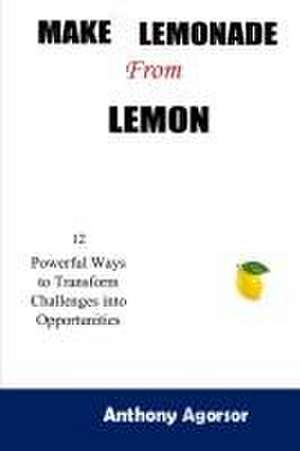 Make Lemonade from Lemon: 12 Powerful Ways to Transform Challenges into Opportunity de Anthony Agorsor