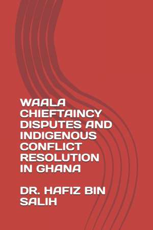 Waala Chieftaincy Disputes and Indigenous Conflict Resolution in Ghana de Hafiz Bin Salih