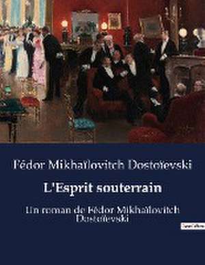 L'Esprit souterrain de Fédor Mikhaïlovitch Dostoïevski