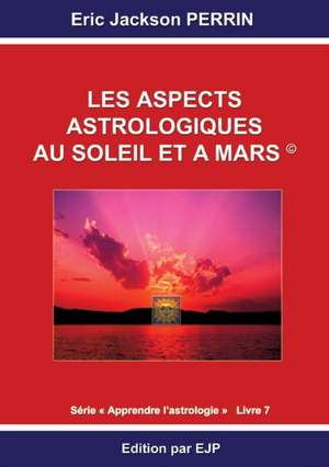 Astrologie livre 7 : Les aspects astrologiques au Soleil et à Mars de Eric Jackson Perrin