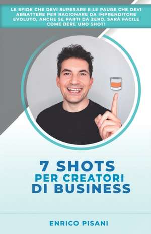 7 Shots per Creatori di Business: Le sfide e le paure che devi abbattere per essere un imprenditore evoluto, lanciare start up o progetti anche se par de Enrico Pisani