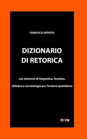 Dizionario di retorica: Con elementi di linguistica, fonetica, stilistica e narratologia per l'oratore quotidiano de Gianluca Sposito