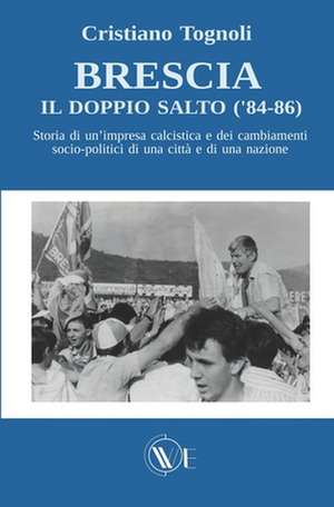 Brescia, il doppio salto ('84-86): Storia di un'impresa calcistica e dei cambiamenti socio-politici di una città e di una nazione de Franco Bassini