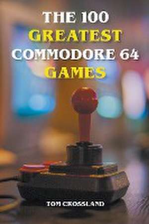 The 100 Greatest Commodore 64 Games de Tom Crossland