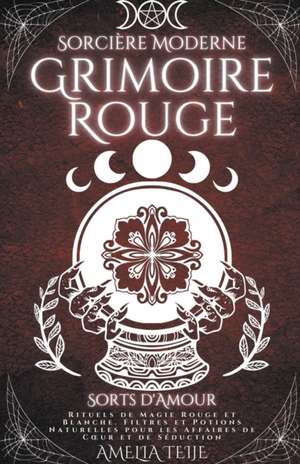 Sorcière Moderne Grimoire Rouge - Sorts d'Amour - Rituels de Magie Rouge et Blanche. Filtres et Potions Naturelles pour les Affaires de Cur et de Séduction de Amelia Teije