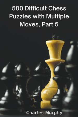 500 Difficult Chess Puzzles with Multiple Moves, Part 5 de Charles Morphy