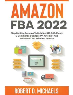 Amazon FBA 2024 Step By Step Formula To Build An $25,000/Month E-Commerce Business On Autopilot And Become A Top Seller On Amazon de Robert D Michaels