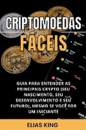 Criptomoedas Fáceis: Guia Para Entender As Principais Crypto (Seu Nascimento, Seu Desenvolvimento E Seu Futuro), Mesmo Se Você For Um Inici de Elias King