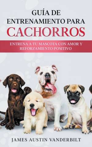 Gu&#237;a de entrenamiento para cachorros - Entrena a tu mascota con amor y reforzamiento positivo de James Austin Vanderbilt