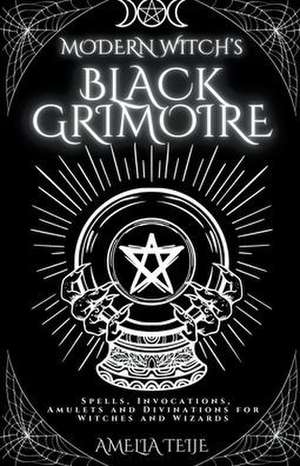 Modern Witch's Black Grimoire - Spells, Invocations, Amulets and Divinations for Witches and Wizards de Amelia Teije