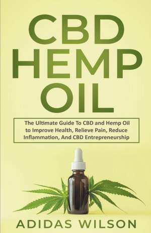 CBD Hemp Oil - The Ultimate Guide To CBD and Hemp Oil to Improve Health, Relieve Pain, Reduce Inflammation, And CBD Entrepreneurship de Adidas Wilson