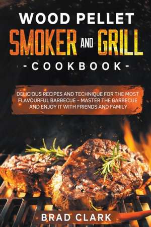 Wood Pellet Smoker and Grill Cookbook de Brad Clark