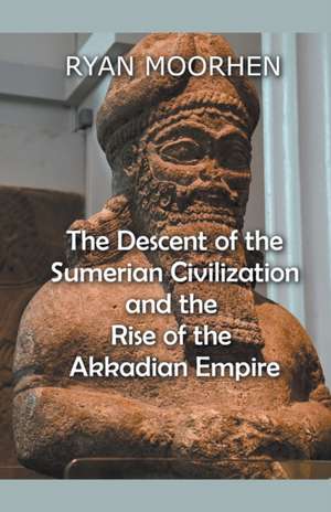 The Descent of the Sumerian Civilization and the Rise of the Akkadian Empire de Ryan Moorhen