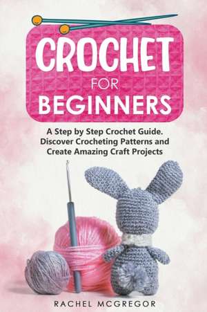 Crochet for Beginners: A Step by Step Crochet Guide. Discover Crocheting Patterns and Create Amazing Craft Projects de Rachel McGregor