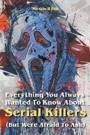 Everything You Always Wanted To Know About Serial Killers (But Were Afraid To Ask) de Mason Ryan