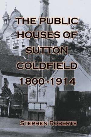 The Public Houses of Sutton Coldfield 1800-1914 de Stephen Roberts