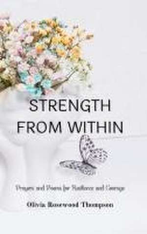 Strength From Within: Prayers and Poems for Resilience and Courage: A Collection of Inspirational Verses to Empower Your Inner Spirit de Olivia Rosewood Thompson