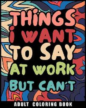 Things I Want to Say at Work But Can't Adult Coloring Book de Luna B. Helle