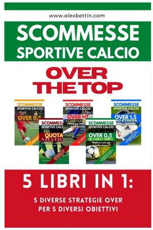 Scommesse Sportive Calcio OVER THE TOP - 5 Libri in 1 de Alexbettin