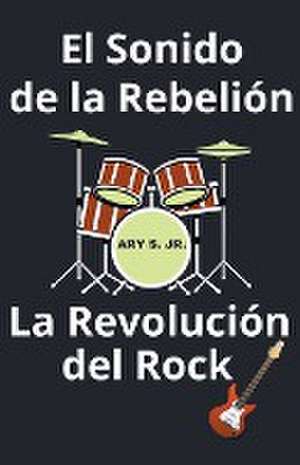 El Sonido de la Rebelión La Revolución del Rock de Ary Jr. S.