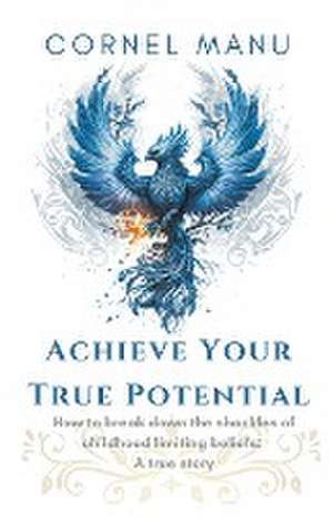 Achieve Your True Potential - How To Break Down The Shackles Of Childhood Limiting Beliefs de Cornel Manu