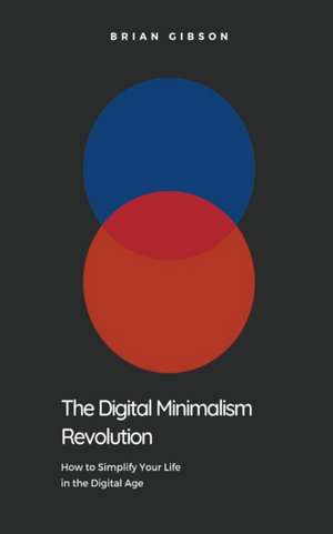 The Digital Minimalism Revolution How to Simplify Your Life in the Digital Age de Brian Gibson