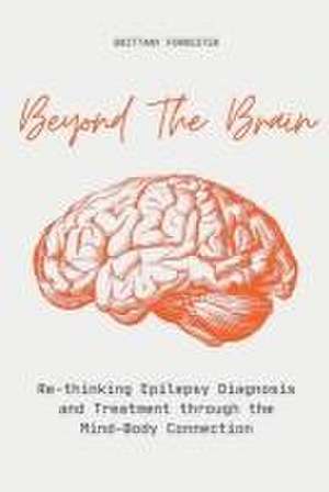 Beyond The Brain Re-Thinking Epilepsy Diagnosis And Treatment Through The Mind-Body Connection de Brittany Forrester