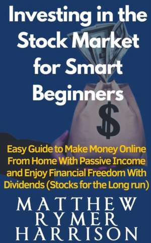 Investing in the Stock Market for Smart Beginners Easy Guide to Make Money Online With Passive Income and Enjoy Financial Freedom With Dividends (Stocks for the Long run) de Matthew Rymer Harrison