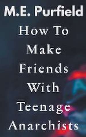 How To Make Friends with Teenage Anarchists de M. E. Purfield