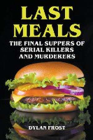 Last Meals - The Final Suppers of Serial Killers & Murderers de Dylan Frost