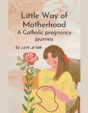 Little Way of Motherhood, a Catholic Pregnancy Journey de Julie Larsen