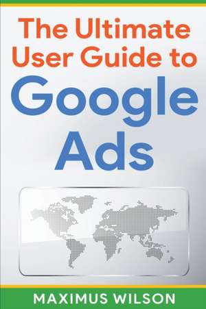 The Ultimate User Guide to Google Ads de Maximus Wilson