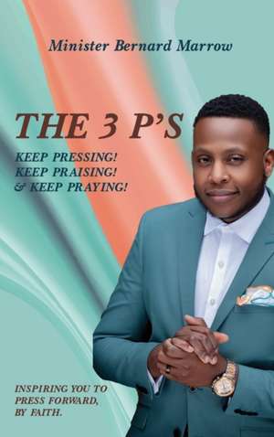 The 3 P'S KEEP PRESSING! KEEP PRAISING! & KEEP PRAYING! de Bernard Marrow