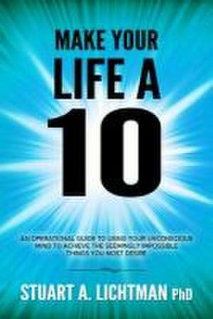 Make Your Life a 10: How to Successfully Do, Have or Be de Stuart A. Lichtman