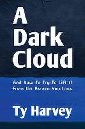 A Dark Cloud: And How To Try To Lift It From the Person You Love de Ty Harvey