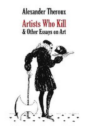 Artists Who Kill & Other Essays on Art de Alexander Theroux