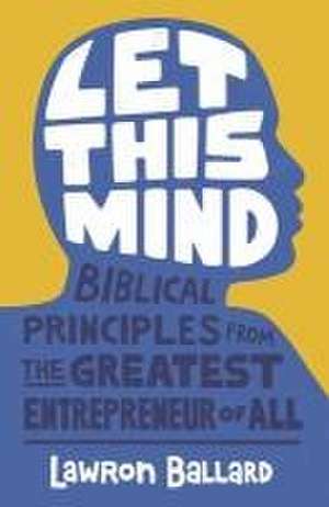 Let This Mind: Biblical Principles From the Greatest Entrepreneur of All de Lawron Ballard