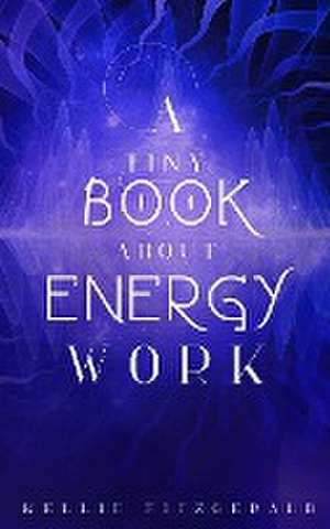 A Tiny Book About Energy Work de Kellie Fitzgerald