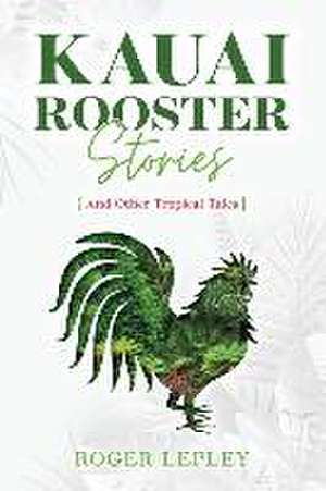 Kaua'i Rooster Stories and Other Tropical Tales de Roger Mark Lepley