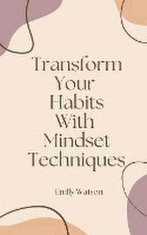 Transform Your Habits With Mindset Techniques de Emily Watson