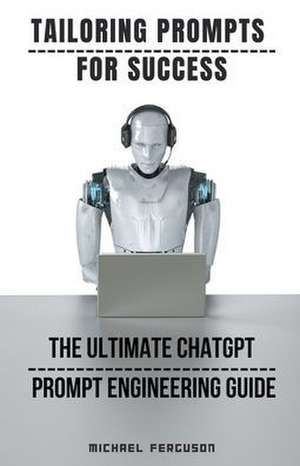 Tailoring Prompts For Success - The Ultimate ChatGPT Prompt Engineering Guide de Michael Ferguson