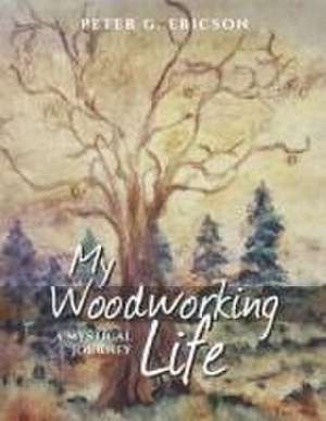 My Woodworking Life, a Mystical Journey de Peter G. Ericson