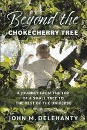 Beyond the Chokecherry Tree: A Journey from the Top of a Small Tree to the Rest of the Universe de John M. Delehanty