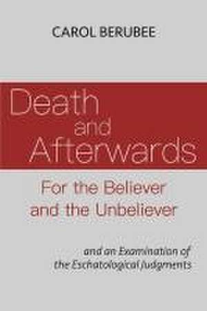 Death and Afterwards for the Believer and the Unbeliever: And an Examination of the Eschatological Judgments de Carol Berubee