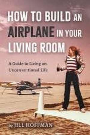 How to Build an Airplane in Your Living Room de Jill Hoffman