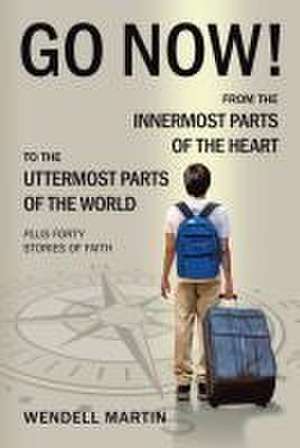 Go Now!: From the Innermost Parts of the Heart to the Uttermost Parts of the World Plus Forty Stories of Faith de Wendell Martin