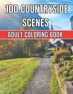 100 Countryside Scenes Adult Coloring Book: An Adult Coloring Book Featuring 100 Amazing Coloring Pages with Beautiful Beautiful Flowers, and Romantic de Countryside Color