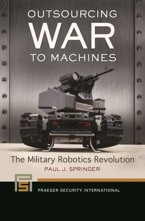 Outsourcing War to Machines: The Military Robotics Revolution de Paul J. Springer