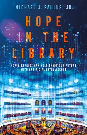 Hope in the Library: How Libraries Can Help Shape Our Future with Artificial Intelligence de Dr. Michael J. Paulus, Jr.